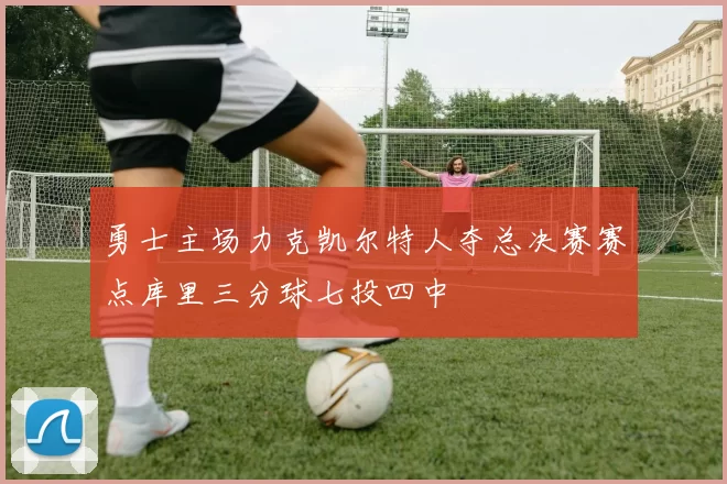 勇士主场力克凯尔特人夺总决赛赛点库里三分球七投四中