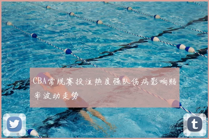 CBA常规赛投注热度强队伤病影响赔率波动走势