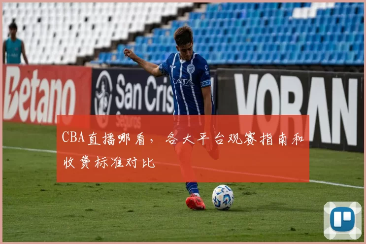 CBA直播哪看，各大平台观赛指南和收费标准对比