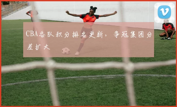 CBA各队积分排名更新，争冠集团分差扩大