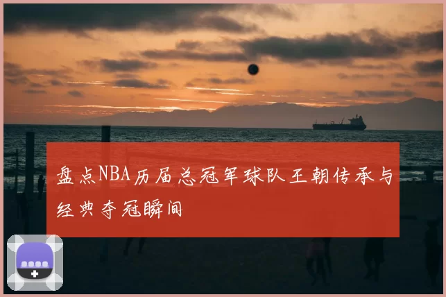 盘点NBA历届总冠军球队王朝传承与经典夺冠瞬间