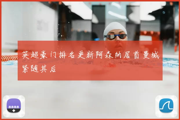 英超豪门排名更新阿森纳居首曼城紧随其后