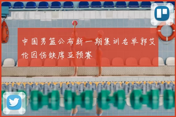 中国男篮公布新一期集训名单郭艾伦因伤缺席亚预赛