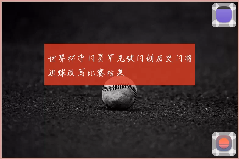 世界杯守门员罕见破门创历史门将进球改写比赛结果