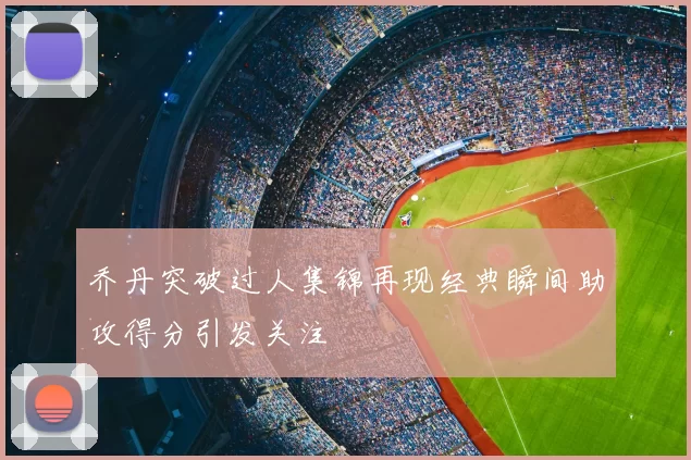 乔丹突破过人集锦再现经典瞬间助攻得分引发关注