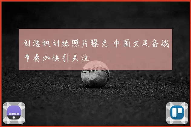 刘浩帆训练照片曝光 中国女足备战节奏加快引关注