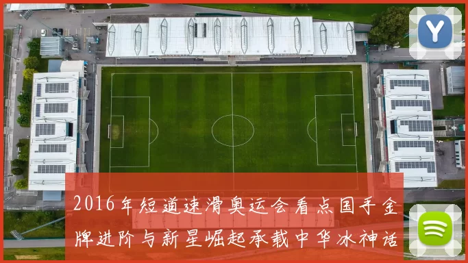 2016年短道速滑奥运会看点国手金牌进阶与新星崛起承载中华冰神话