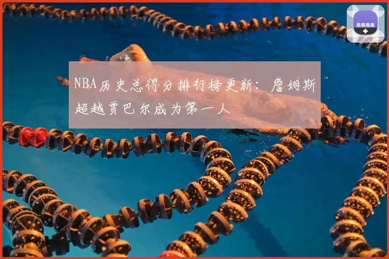 NBA历史总得分排行榜更新:詹姆斯超越贾巴尔成为第一人