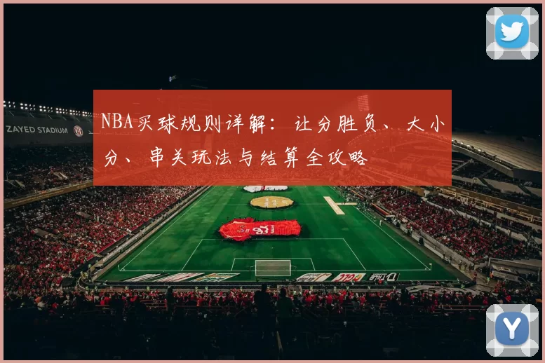 NBA买球规则详解:让分胜负、大小分、串关玩法与结算全攻略