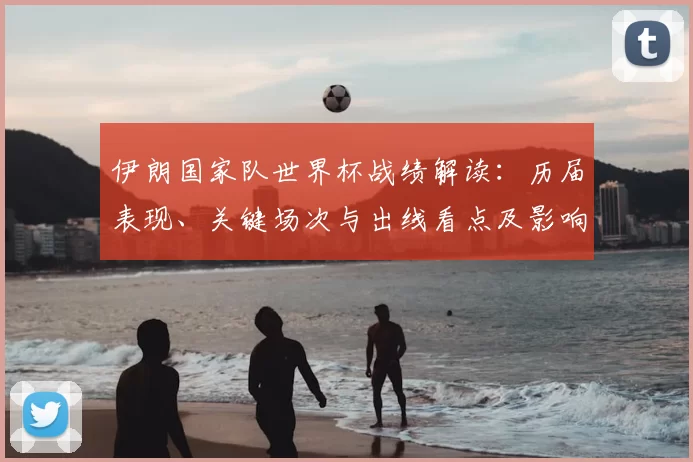 伊朗国家队世界杯战绩解读：历届表现、关键场次与出线看点及影响