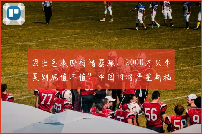 因出色表现行情暴涨,2000万买李昊到底值不值?中国门将严重断档