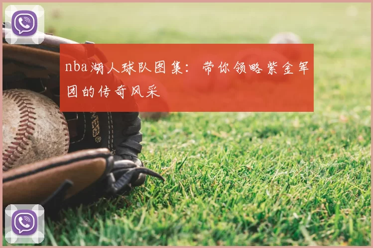 nba湖人球队图集：带你领略紫金军团的传奇风采