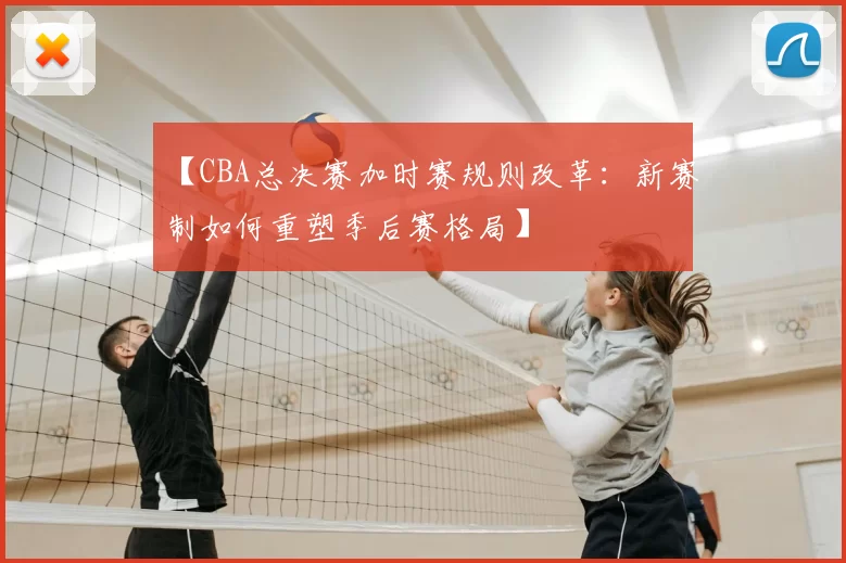 【CBA总决赛加时赛规则改革:新赛制如何重塑季后赛格局】