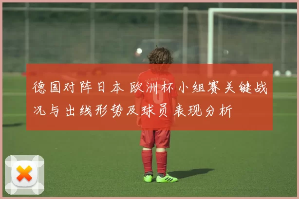 德国对阵日本 欧洲杯小组赛关键战况与出线形势及球员表现分析