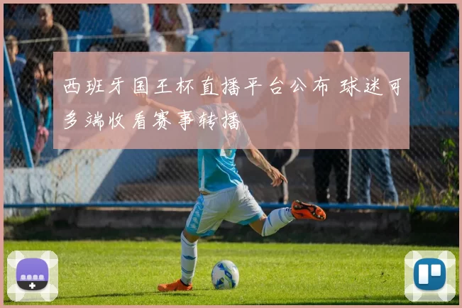 西班牙国王杯直播平台公布 球迷可多端收看赛事转播