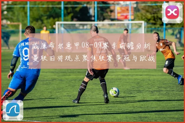 威廉希尔意甲08-09赛季前瞻分析 曼联旧将观点聚焦联赛争冠与欧战席位竞争