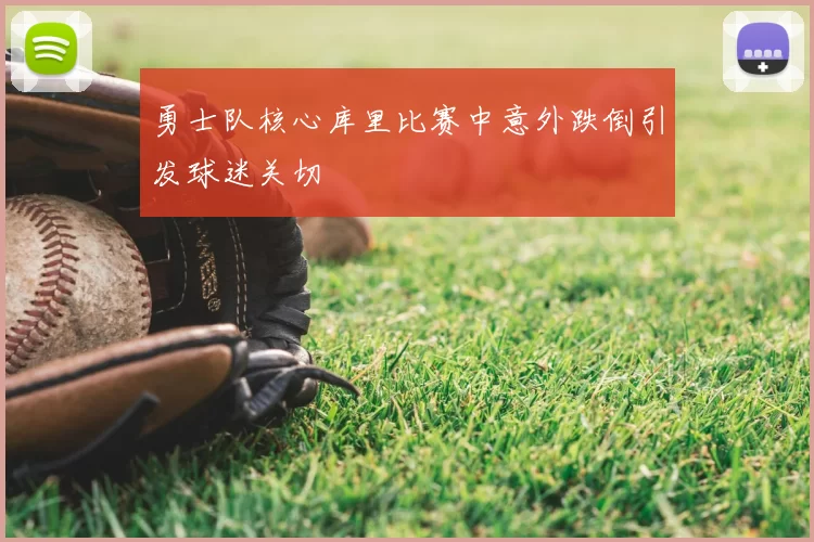 勇士队核心库里比赛中意外跌倒引发球迷关切