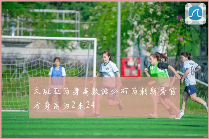 文班亚马身高数据公布马刺新秀官方身高为2米24