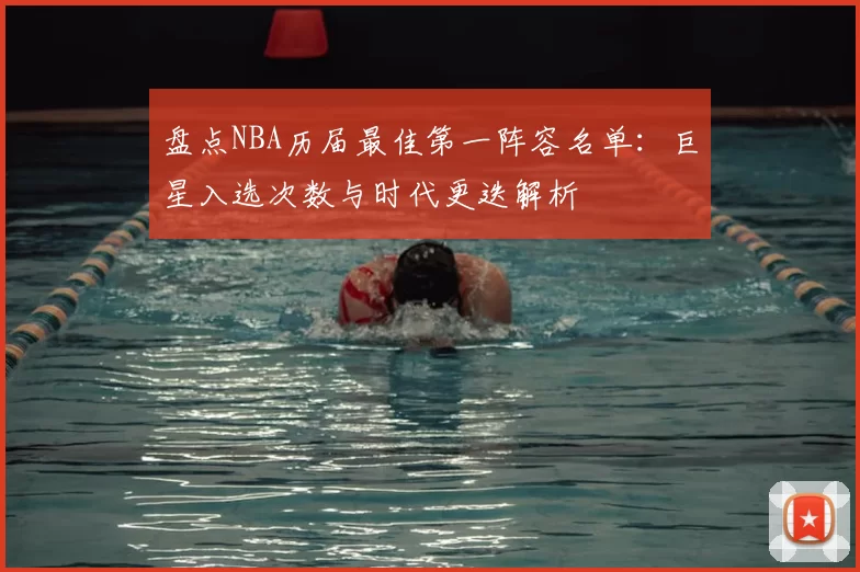 盘点NBA历届最佳第一阵容名单：巨星入选次数与时代更迭解析