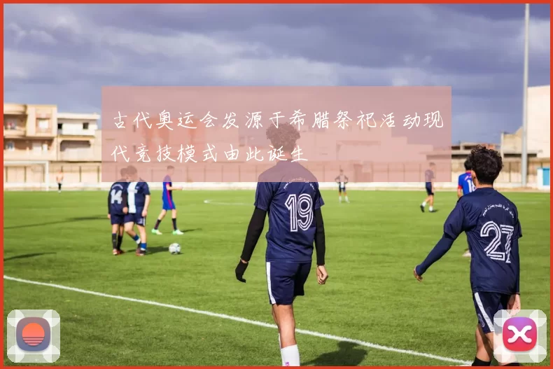 古代奥运会发源于希腊祭祀活动现代竞技模式由此诞生