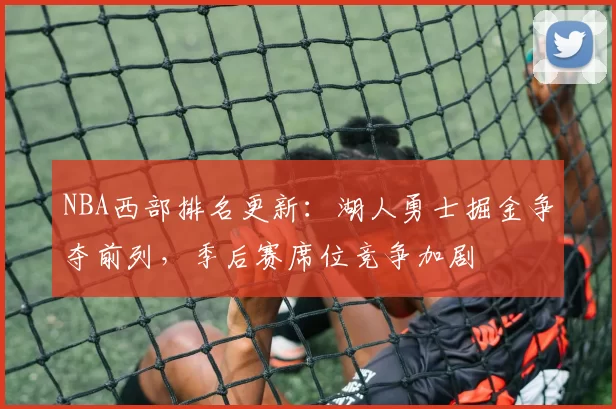 NBA西部排名更新：湖人勇士掘金争夺前列，季后赛席位竞争加剧