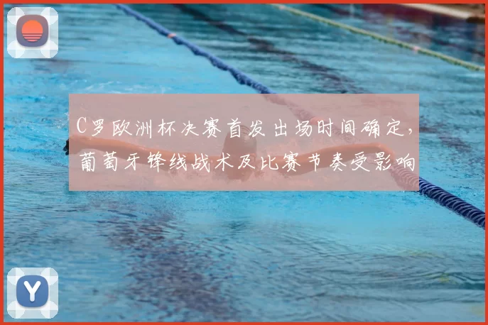 C罗欧洲杯决赛首发出场时间确定，葡萄牙锋线战术及比赛节奏受影响