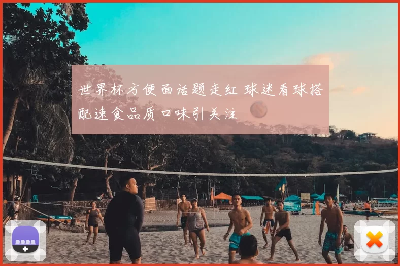 世界杯方便面话题走红 球迷看球搭配速食品质口味引关注