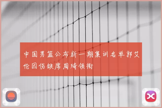 中国男篮公布新一期集训名单郭艾伦因伤缺席周琦领衔