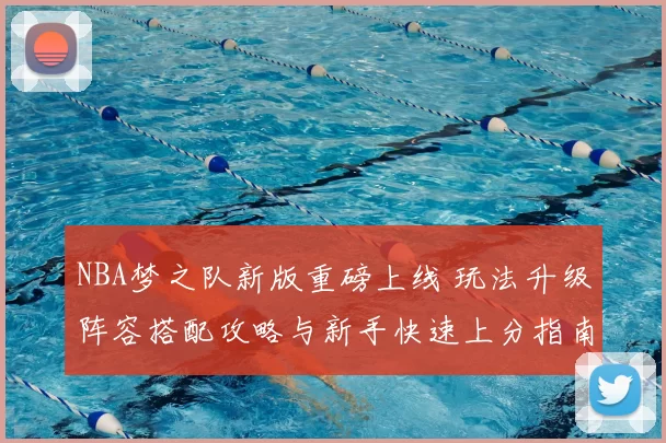 NBA梦之队新版重磅上线 玩法升级阵容搭配攻略与新手快速上分指南
